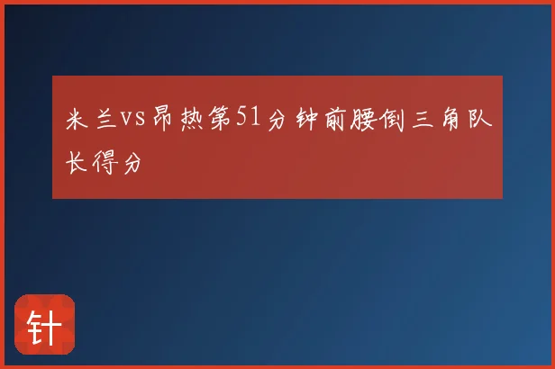 米兰vs昂热第51分钟前腰倒三角队长得分