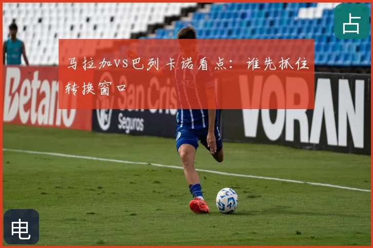 马拉加vs巴列卡诺看点:谁先抓住转换窗口