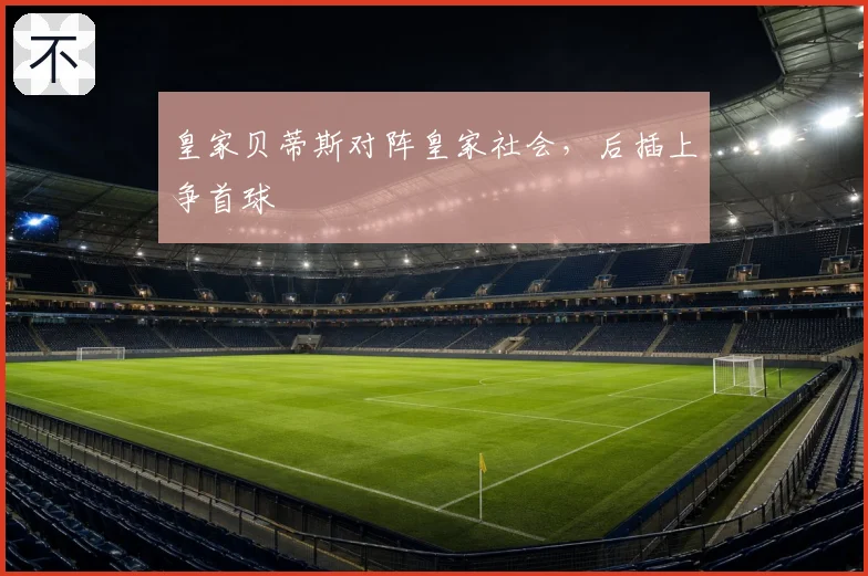 皇家贝蒂斯对阵皇家社会,后插上争首球