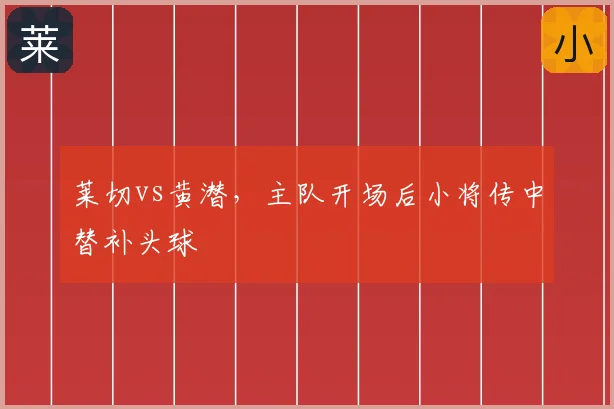 莱切vs黄潜,主队开场后小将传中替补头球