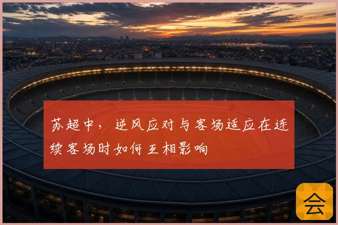 苏超中,逆风应对与客场适应在连续客场时如何互相影响