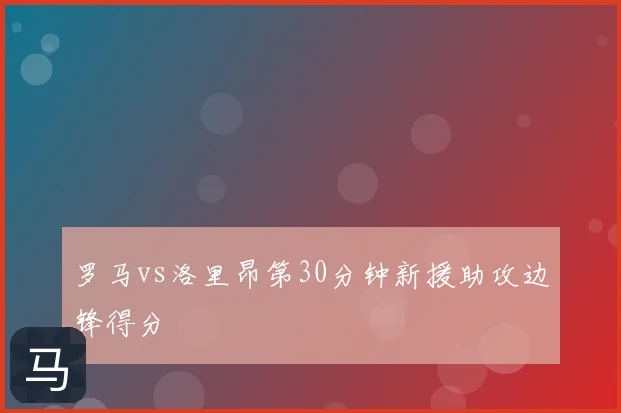 罗马vs洛里昂第30分钟新援助攻边锋得分