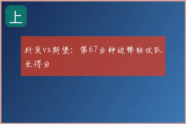 科莫vs斯堡：第67分钟边锋助攻队长得分