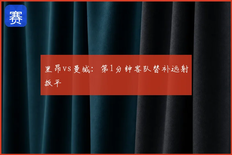 里昂vs曼城：第1分钟客队替补远射扳平