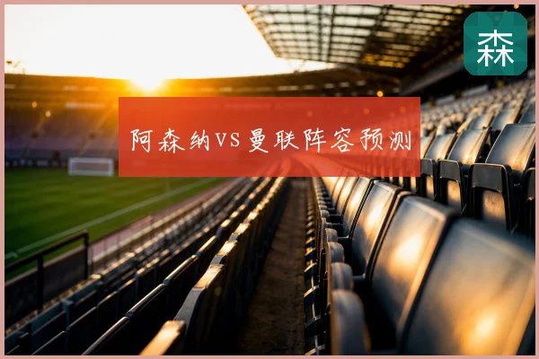 阿森纳vs曼联阵容预测