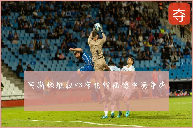 阿斯顿维拉vs布伦特福德中场争夺