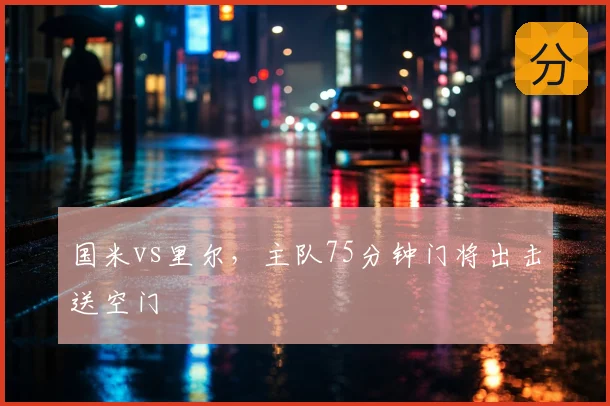 国米vs里尔,主队75分钟门将出击送空门