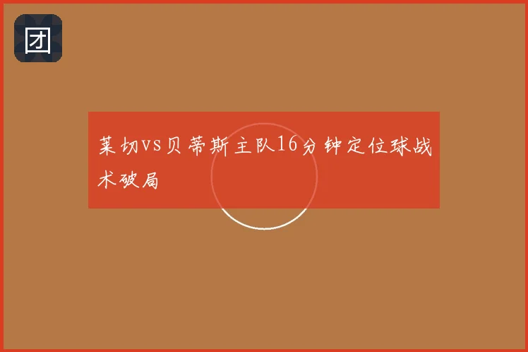 莱切vs贝蒂斯主队16分钟定位球战术破局